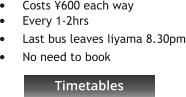 Timetables •	Costs ¥600 each way •	Every 1-2hrs •	Last bus leaves Iiyama 8.30pm •	No need to book    Timetables