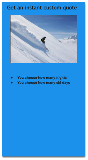 •	You choose how many nights •	You choose how many ski days     Get an instant custom quote